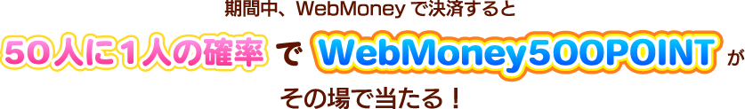 期間中、WebMoneyで決済すると50人に1人の確率でWebMoney500POINTがその場で当たる！